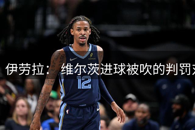 伊劳拉： 维尔茨进球被吹的判罚对我们不利 最终阵容仍未确定