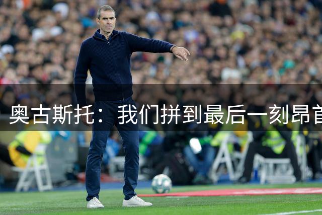 奥古斯托：我们拼到最后一刻昂首离开，进球带有苦涩的味道