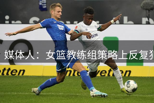 媒体人：女篮教练组策略上反复犯错 直到绝境才不再坚持错误打法