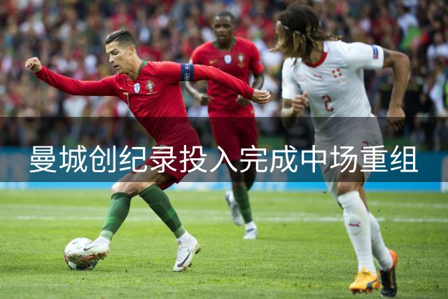 曼城创纪录投入完成中场重组