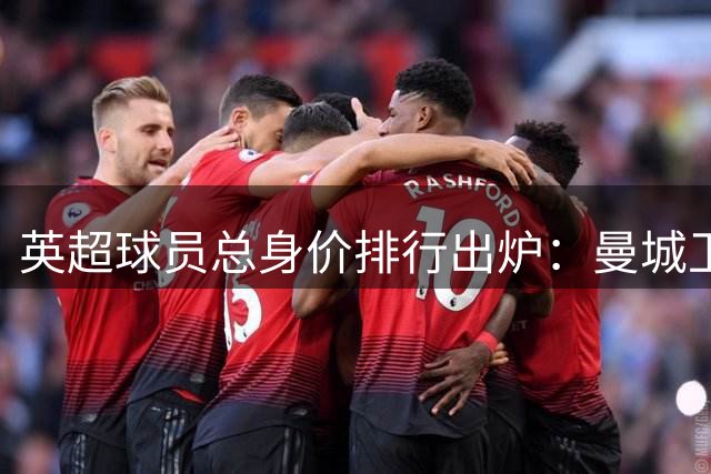 英超球员总身价排行出炉：曼城卫冕榜首 热刺高调补强