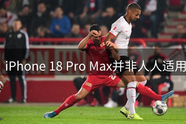 iPhone 18 Pro Max并非人人适用，购机需三思